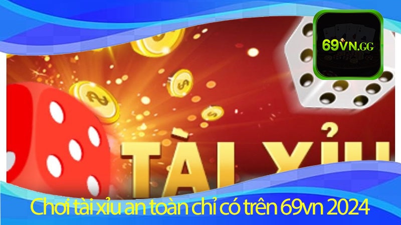 Chơi tài xỉu an toàn chỉ có trên 69vn 2024