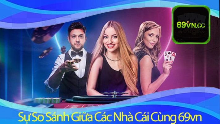 So sánh Live Casino 69vn với các nhà cái khác về độ uy tín nhất 2024